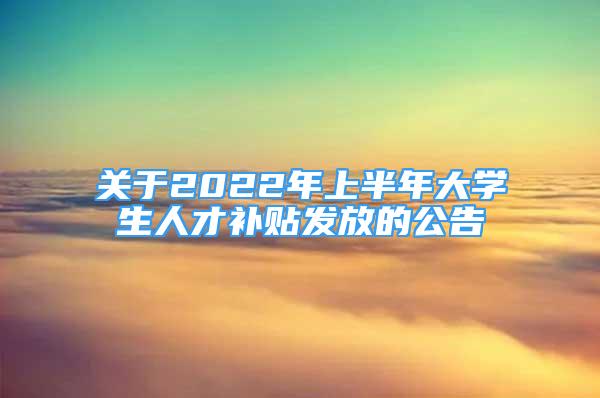 關(guān)于2022年上半年大學(xué)生人才補(bǔ)貼發(fā)放的公告