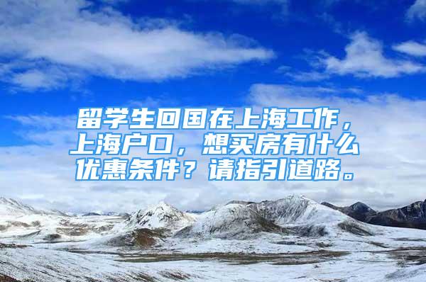 留學生回國在上海工作，上海戶口，想買房有什么優(yōu)惠條件？請指引道路。