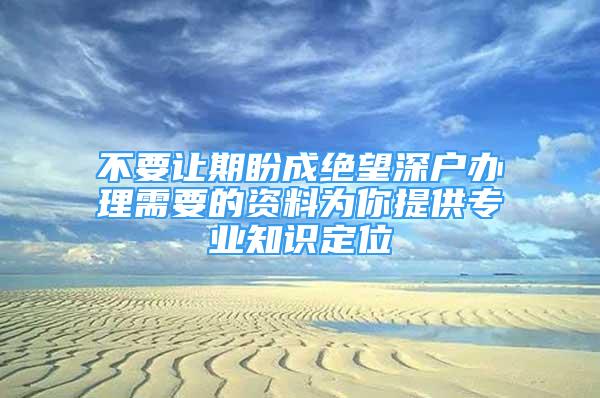 不要讓期盼成絕望深戶辦理需要的資料為你提供專業(yè)知識定位