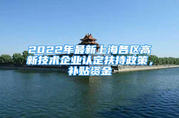 2022年最新上海各區(qū)高新技術(shù)企業(yè)認(rèn)定扶持政策，補(bǔ)貼資金