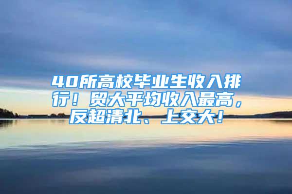 40所高校畢業(yè)生收入排行！貿(mào)大平均收入最高，反超清北、上交大！