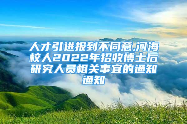 人才引進(jìn)報(bào)到不同意,河海校人2022年招收博士后研究人員相關(guān)事宜的通知通知