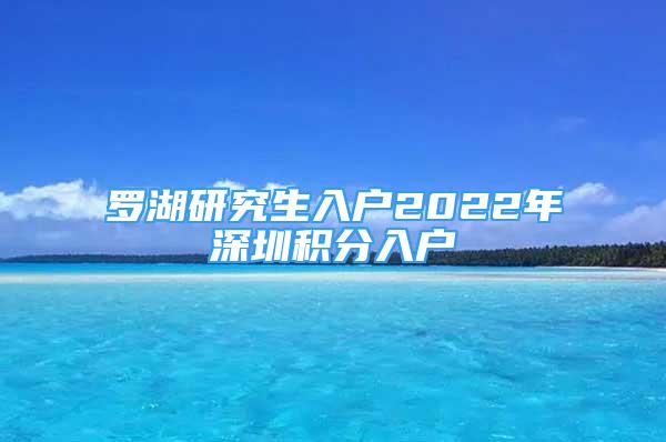 羅湖研究生入戶2022年深圳積分入戶