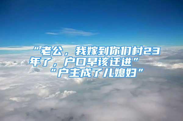 “老公，我嫁到你們村23年了，戶口早該遷進”“戶主成了兒媳婦”