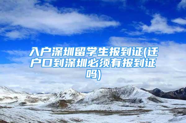 入戶深圳留學(xué)生報(bào)到證(遷戶口到深圳必須有報(bào)到證嗎)