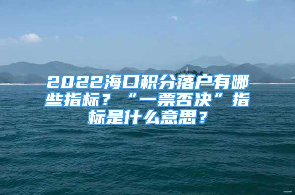 2022?？诜e分落戶有哪些指標(biāo)？“一票否決”指標(biāo)是什么意思？