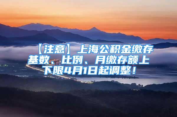 【注意】上海公積金繳存基數(shù)、比例、月繳存額上下限4月1日起調整！