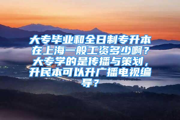 大專畢業(yè)和全日制專升本在上海一般工資多少??？大專學(xué)的是傳播與策劃，升民本可以升廣播電視編導(dǎo)？