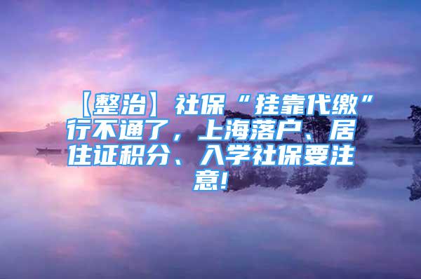 【整治】社?！皰炜看U”行不通了，上海落戶、居住證積分、入學(xué)社保要注意!