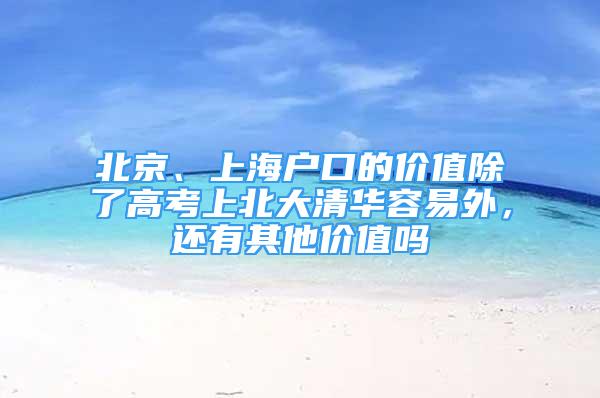 北京、上海戶口的價值除了高考上北大清華容易外，還有其他價值嗎