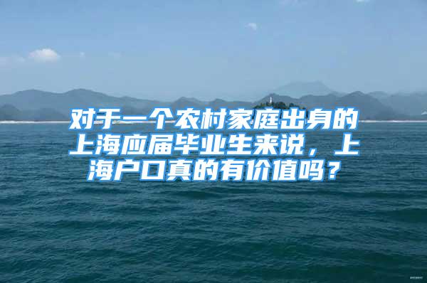 對于一個(gè)農(nóng)村家庭出身的上海應(yīng)屆畢業(yè)生來說，上海戶口真的有價(jià)值嗎？