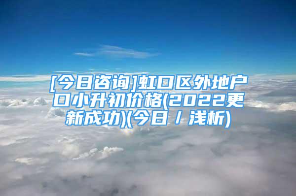 [今日咨詢]虹口區(qū)外地戶口小升初價格(2022更新成功)(今日／淺析)