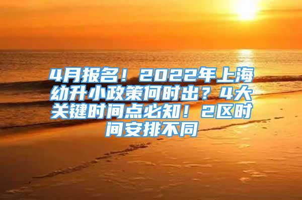 4月報名！2022年上海幼升小政策何時出？4大關(guān)鍵時間點必知！2區(qū)時間安排不同