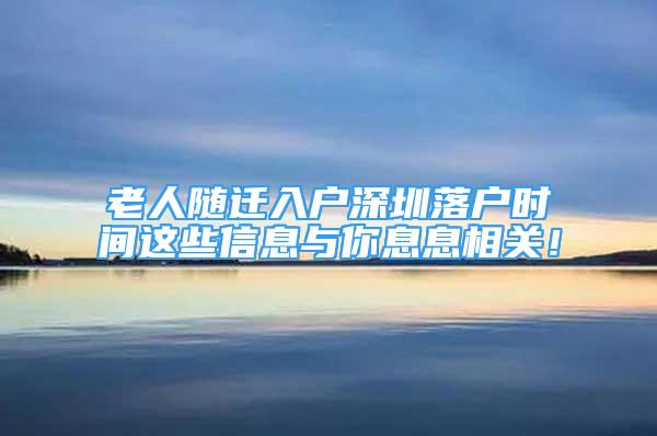 老人隨遷入戶深圳落戶時間這些信息與你息息相關(guān)！