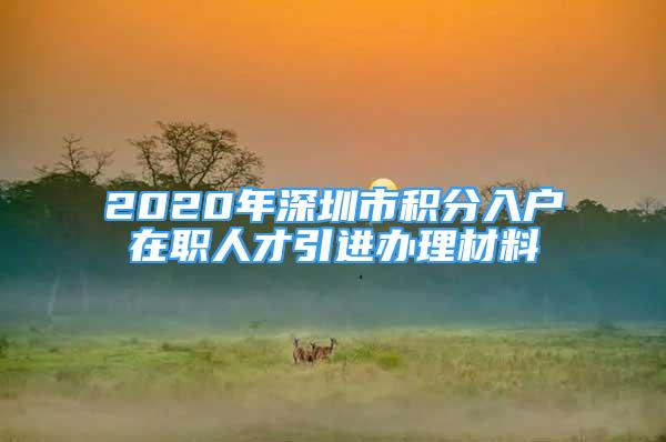 2020年深圳市積分入戶在職人才引進(jìn)辦理材料