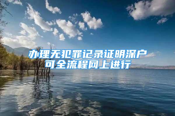 辦理無犯罪記錄證明深戶可全流程網(wǎng)上進(jìn)行