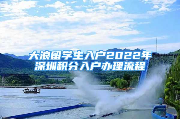 大浪留學生入戶2022年深圳積分入戶辦理流程