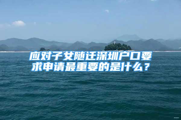 應(yīng)對(duì)子女隨遷深圳戶(hù)口要求申請(qǐng)最重要的是什么？