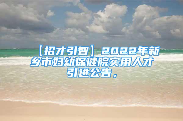 【招才引智】2022年新鄉(xiāng)市婦幼保健院實(shí)用人才引進(jìn)公告，