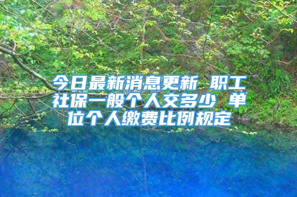 今日最新消息更新 職工社保一般個(gè)人交多少 單位個(gè)人繳費(fèi)比例規(guī)定