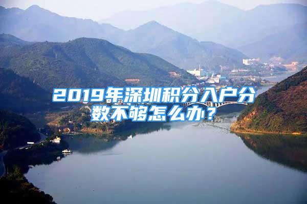 2019年深圳積分入戶分?jǐn)?shù)不夠怎么辦？