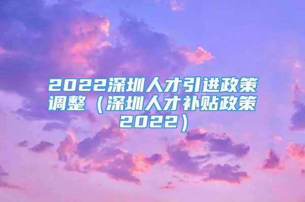 2022深圳人才引進(jìn)政策調(diào)整（深圳人才補(bǔ)貼政策2022）