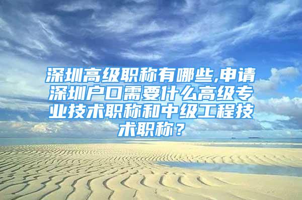 深圳高級(jí)職稱(chēng)有哪些,申請(qǐng)深圳戶(hù)口需要什么高級(jí)專(zhuān)業(yè)技術(shù)職稱(chēng)和中級(jí)工程技術(shù)職稱(chēng)？