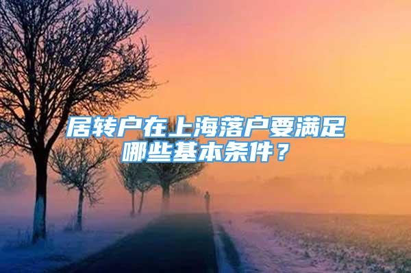 居轉(zhuǎn)戶在上海落戶要滿足哪些基本條件？