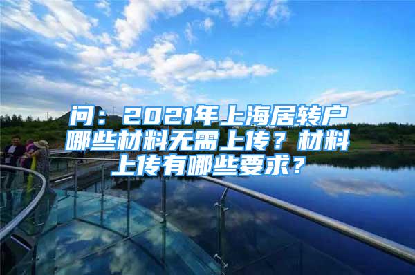 問：2021年上海居轉(zhuǎn)戶哪些材料無需上傳？材料上傳有哪些要求？