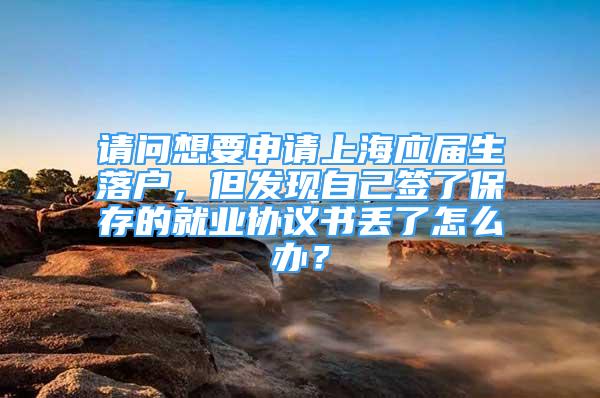 請(qǐng)問想要申請(qǐng)上海應(yīng)屆生落戶，但發(fā)現(xiàn)自己簽了保存的就業(yè)協(xié)議書丟了怎么辦？