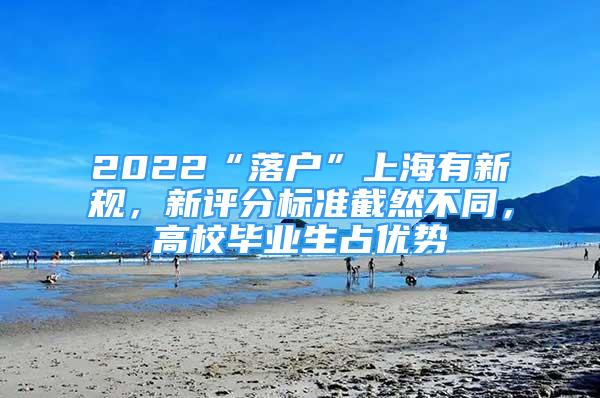 2022“落戶”上海有新規(guī)，新評分標準截然不同，高校畢業(yè)生占優(yōu)勢