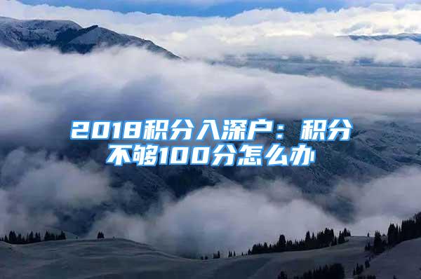 2018積分入深戶：積分不夠100分怎么辦