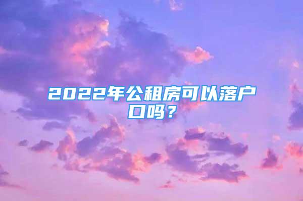 2022年公租房可以落戶口嗎？