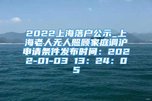 2022上海落戶公示_上海老人無人照顧家庭調(diào)滬申請條件發(fā)布時間：2022-01-03 13：24：05