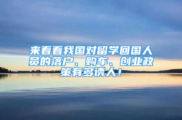 來看看我國對留學(xué)回國人員的落戶、購車、創(chuàng)業(yè)政策有多誘人！