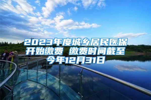 2023年度城鄉(xiāng)居民醫(yī)保開始繳費 繳費時間截至今年12月31日