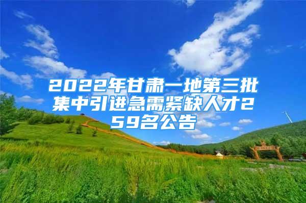 2022年甘肅一地第三批集中引進(jìn)急需緊缺人才259名公告