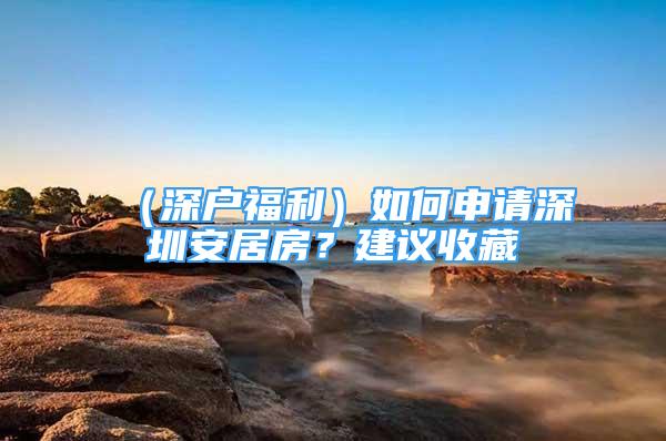 （深戶福利）如何申請深圳安居房？建議收藏