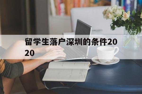 留學(xué)生落戶深圳的條件2020(深圳留學(xué)生落戶條件2020年新規(guī)) 留學(xué)生入戶深圳