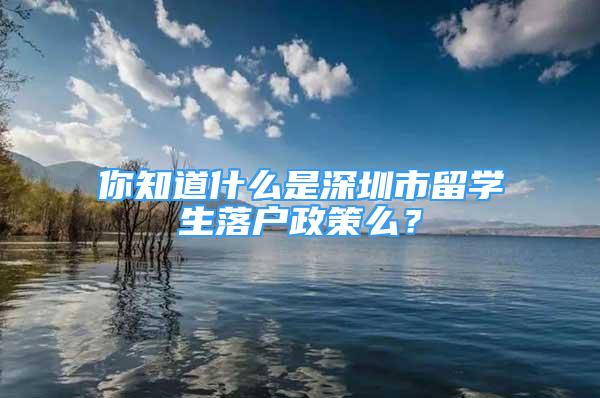 你知道什么是深圳市留學(xué)生落戶政策么？