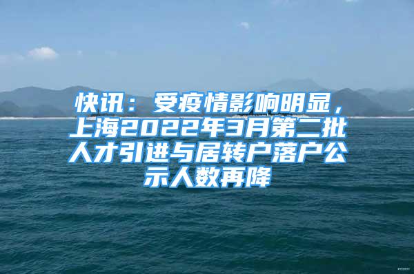 快訊：受疫情影響明顯，上海2022年3月第二批人才引進與居轉(zhuǎn)戶落戶公示人數(shù)再降