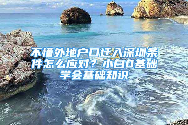 不懂外地戶口遷入深圳條件怎么應(yīng)對？小白0基礎(chǔ)學(xué)會(huì)基礎(chǔ)知識