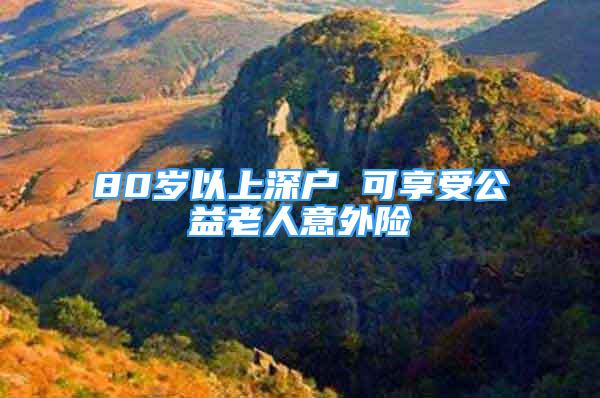 80歲以上深戶 可享受公益老人意外險(xiǎn)