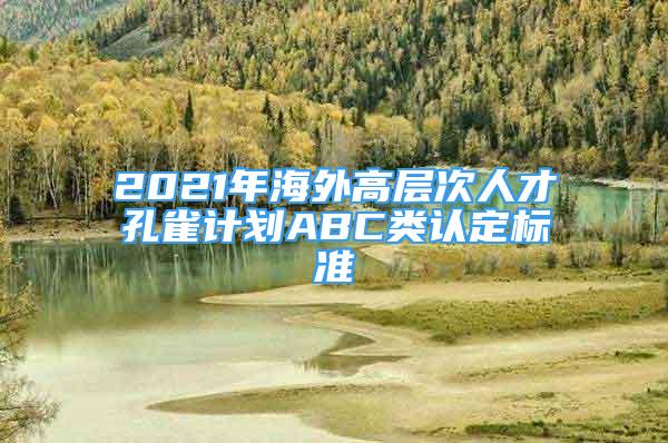 2021年海外高層次人才孔雀計(jì)劃ABC類認(rèn)定標(biāo)準(zhǔn)