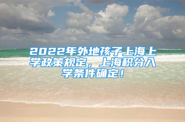 2022年外地孩子上海上學政策規(guī)定，上海積分入學條件確定！