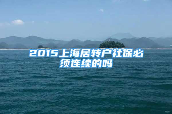 2015上海居轉(zhuǎn)戶社保必須連續(xù)的嗎