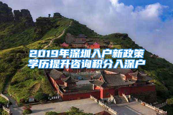 2019年深圳入戶新政策學(xué)歷提升咨詢積分入深戶