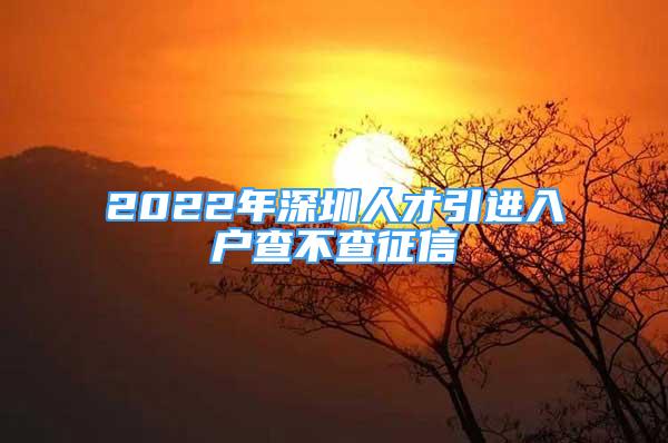 2022年深圳人才引進(jìn)入戶查不查征信