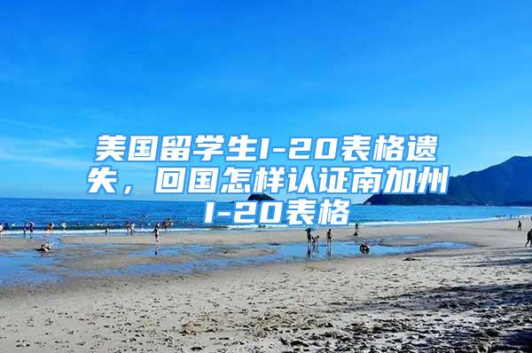 美國留學生I-20表格遺失，回國怎樣認證南加州 I-20表格