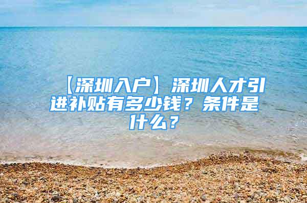 【深圳入戶】深圳人才引進(jìn)補(bǔ)貼有多少錢？條件是什么？